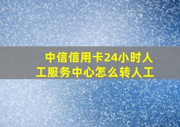 中信信用卡24小时人工服务中心怎么转人工