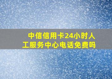 中信信用卡24小时人工服务中心电话免费吗