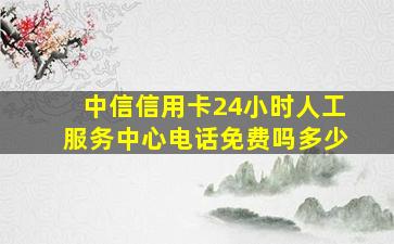 中信信用卡24小时人工服务中心电话免费吗多少