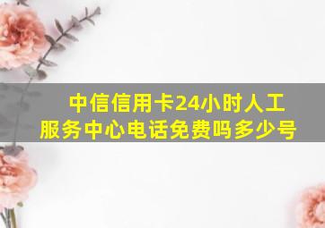 中信信用卡24小时人工服务中心电话免费吗多少号