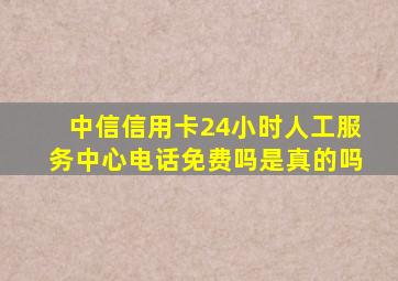 中信信用卡24小时人工服务中心电话免费吗是真的吗