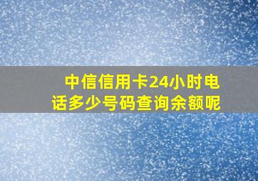 中信信用卡24小时电话多少号码查询余额呢