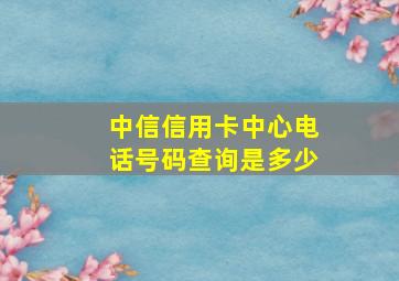 中信信用卡中心电话号码查询是多少