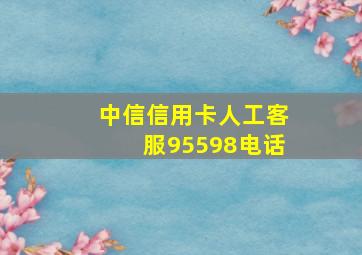 中信信用卡人工客服95598电话