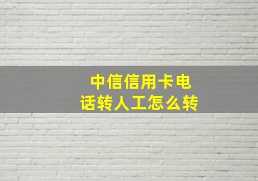 中信信用卡电话转人工怎么转