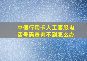 中信行用卡人工客服电话号码查询不到怎么办