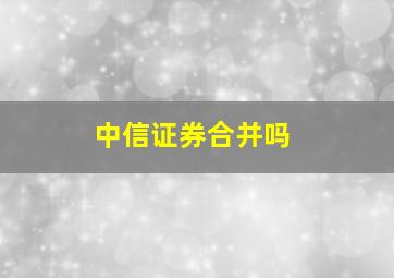 中信证券合并吗