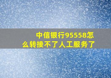 中信银行95558怎么转接不了人工服务了