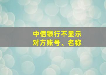 中信银行不显示对方账号、名称