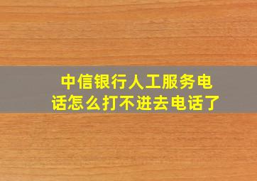 中信银行人工服务电话怎么打不进去电话了