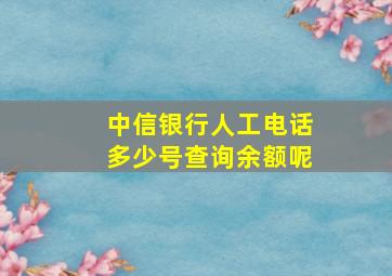 中信银行人工电话多少号查询余额呢