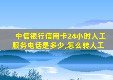 中信银行信用卡24小时人工服务电话是多少,怎么转人工