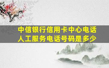 中信银行信用卡中心电话人工服务电话号码是多少