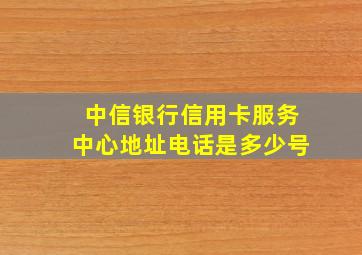 中信银行信用卡服务中心地址电话是多少号