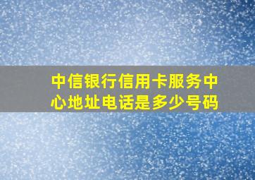 中信银行信用卡服务中心地址电话是多少号码