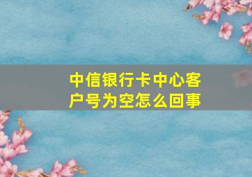 中信银行卡中心客户号为空怎么回事