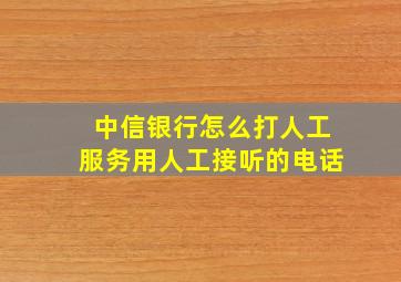 中信银行怎么打人工服务用人工接听的电话