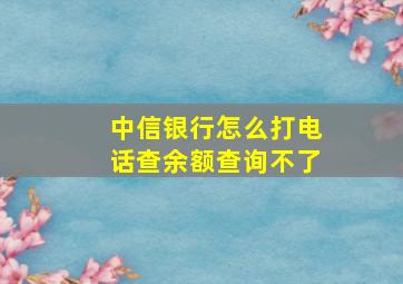 中信银行怎么打电话查余额查询不了