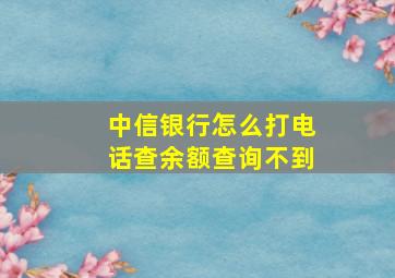 中信银行怎么打电话查余额查询不到