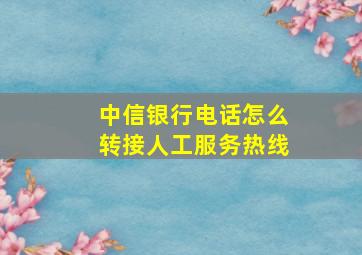 中信银行电话怎么转接人工服务热线