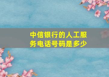 中信银行的人工服务电话号码是多少