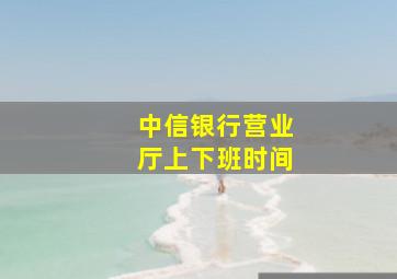 中信银行营业厅上下班时间