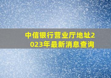 中信银行营业厅地址2023年最新消息查询