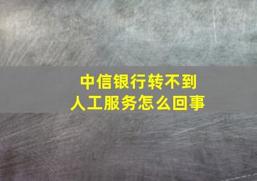 中信银行转不到人工服务怎么回事