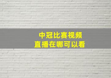 中冠比赛视频直播在哪可以看