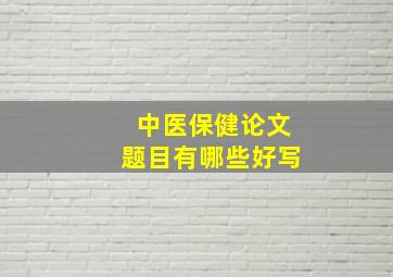 中医保健论文题目有哪些好写