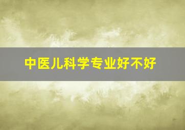 中医儿科学专业好不好