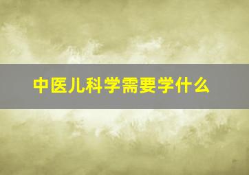 中医儿科学需要学什么