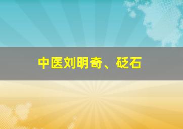 中医刘明奇、砭石