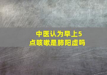 中医认为早上5点咳嗽是肺阳虚吗