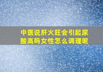 中医说肝火旺会引起尿酸高吗女性怎么调理呢