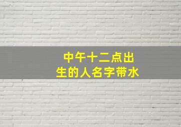 中午十二点出生的人名字带水