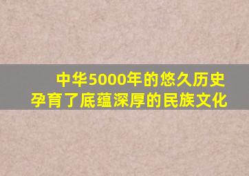 中华5000年的悠久历史孕育了底蕴深厚的民族文化