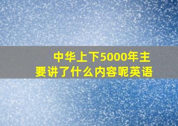 中华上下5000年主要讲了什么内容呢英语