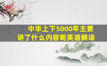 中华上下5000年主要讲了什么内容呢英语翻译