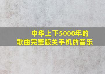 中华上下5000年的歌曲完整版关手机的音乐