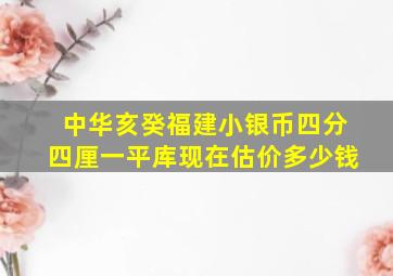 中华亥癸福建小银币四分四厘一平库现在估价多少钱