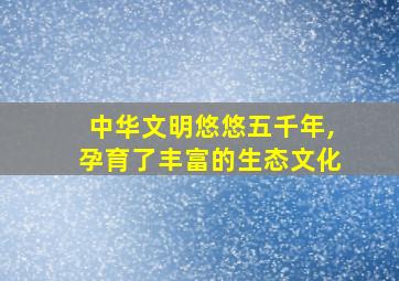 中华文明悠悠五千年,孕育了丰富的生态文化