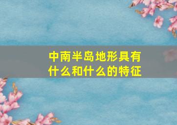 中南半岛地形具有什么和什么的特征