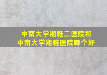 中南大学湘雅二医院和中南大学湘雅医院哪个好