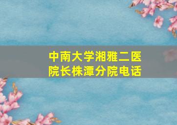 中南大学湘雅二医院长株潭分院电话