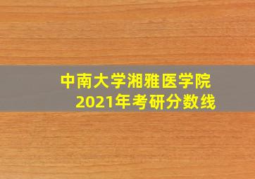 中南大学湘雅医学院2021年考研分数线