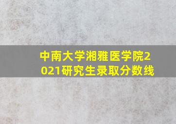 中南大学湘雅医学院2021研究生录取分数线