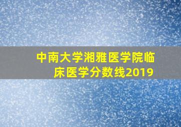 中南大学湘雅医学院临床医学分数线2019