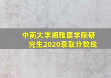 中南大学湘雅医学院研究生2020录取分数线