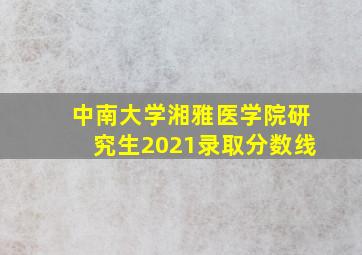 中南大学湘雅医学院研究生2021录取分数线